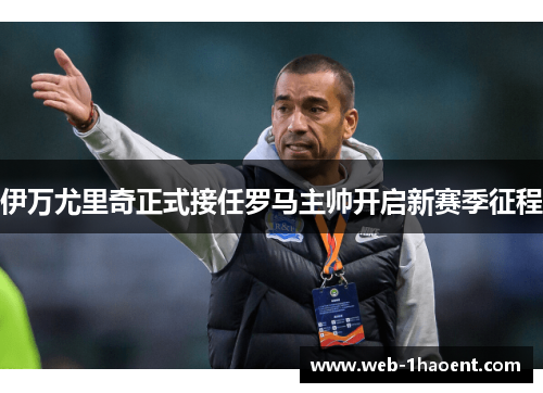 伊万尤里奇正式接任罗马主帅开启新赛季征程